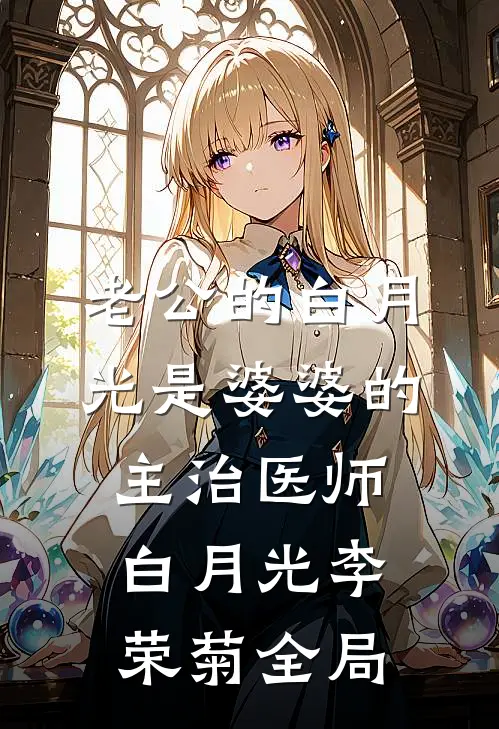 老公的白月光是婆婆的主治医师白月光李荣菊全局