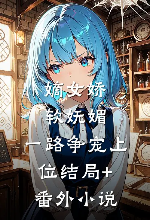 嫡女娇软妩媚，一路争宠上位结局+番外小说
