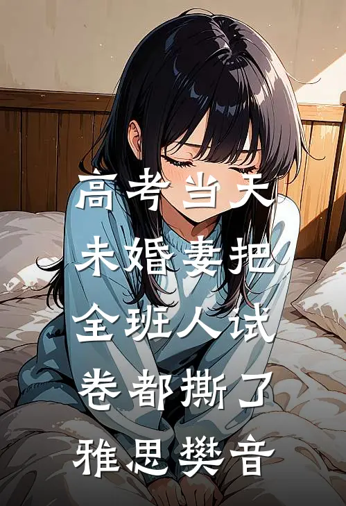 高考当天，未婚妻把全班人试卷都撕了雅思樊音