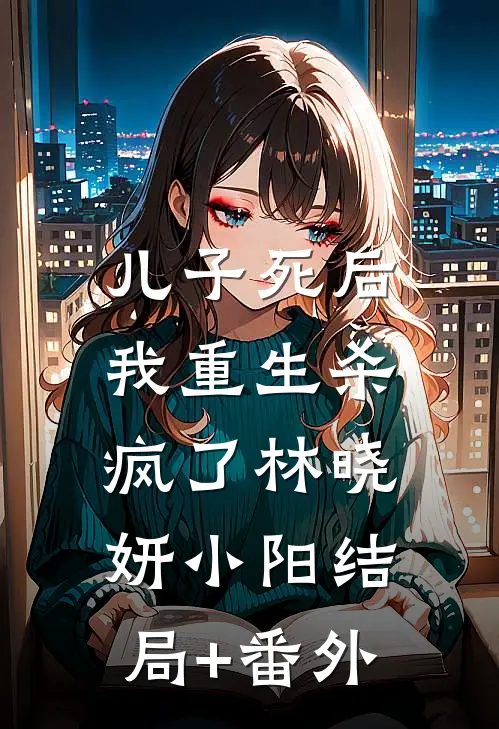 儿子死后，我重生杀疯了林晓妍小阳结局+番外