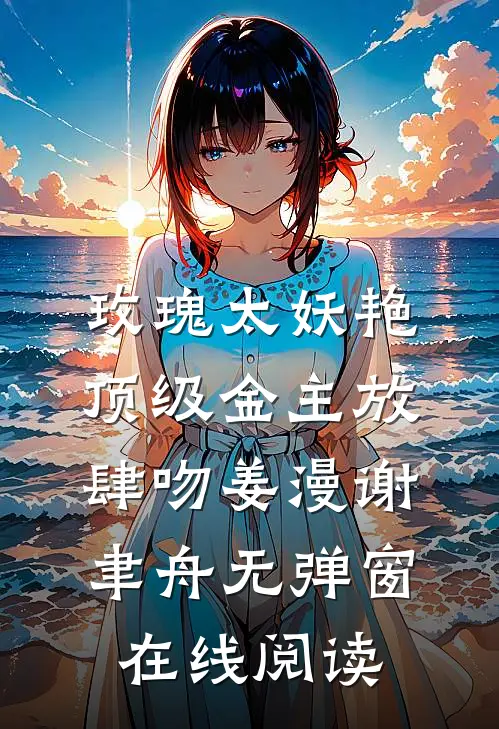 玫瑰太妖艳，顶级金主放肆吻姜漫谢聿舟无弹窗在线阅读