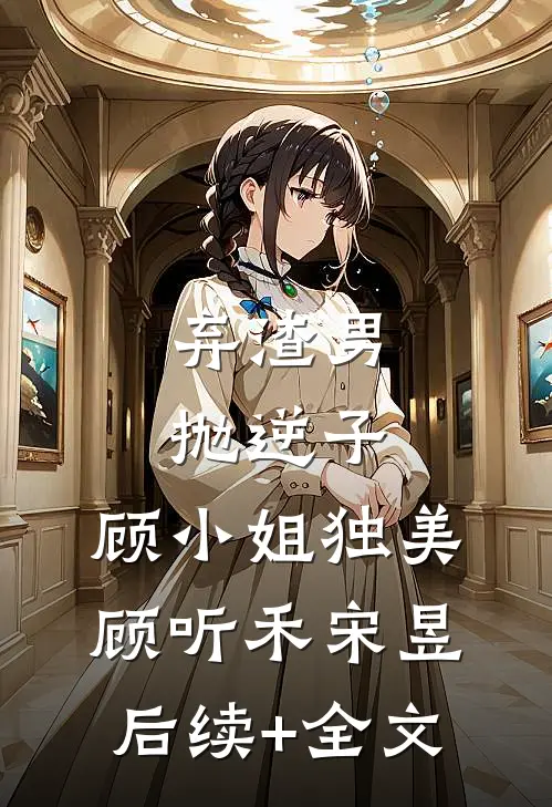 弃渣男，抛逆子，顾小姐独美顾听禾宋昱后续+全文