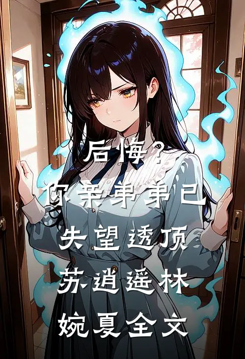 后悔？你亲弟弟已失望透顶苏逍遥林婉夏全文