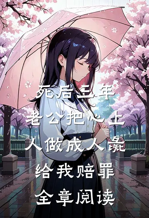 死后三年，老公把心上人做成人彘给我赔罪全章阅读
