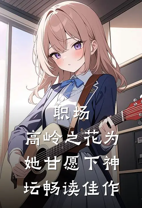 职场：高岭之花为她甘愿下神坛畅读佳作
