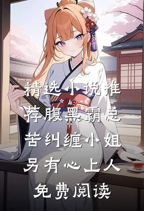 精选小说推荐腹黑霸总苦纠缠小姐另有心上人免费阅读