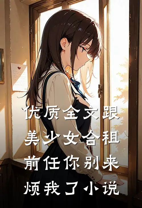 优质全文跟美少女合租前任你别来烦我了小说