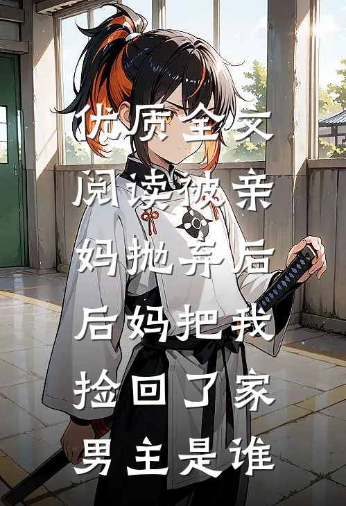 优质全文阅读被亲妈抛弃后,后妈把我捡回了家男主是谁
