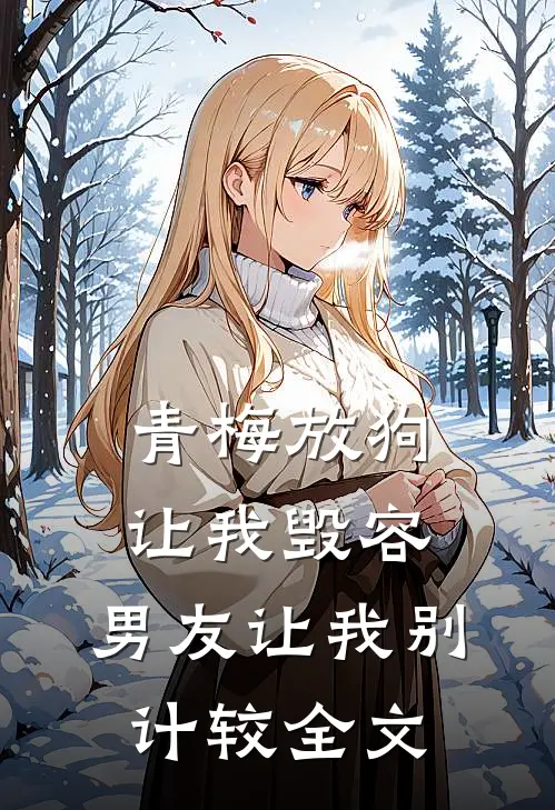 青梅放狗让我毁容，男友让我别计较全文
