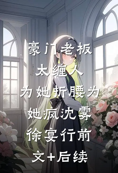 豪门老板太缠人，为她折腰为她疯沈雾徐宴行前文+后续