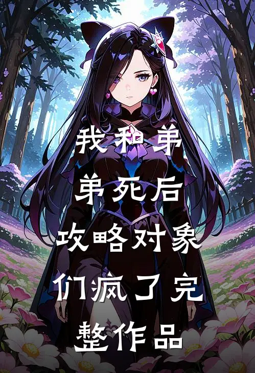 我和弟弟死后，攻略对象们疯了完整作品