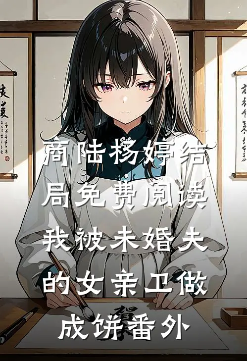 商陆杨婷结局免费阅读我被未婚夫的女亲卫做成饼番外