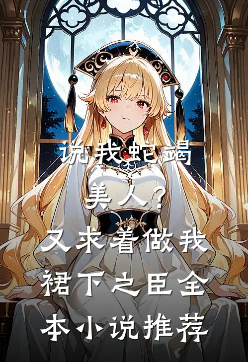 说我蛇竭美人？又求着做我裙下之臣全本小说推荐