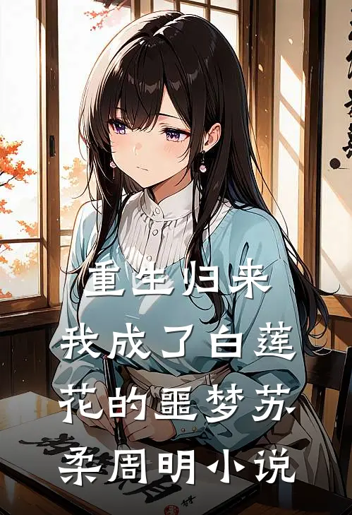 重生归来,我成了白莲花的噩梦苏柔周明阅读