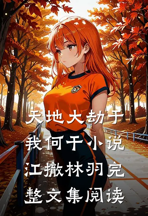 天地大劫于我何干小说江撤林羽完整文集阅读