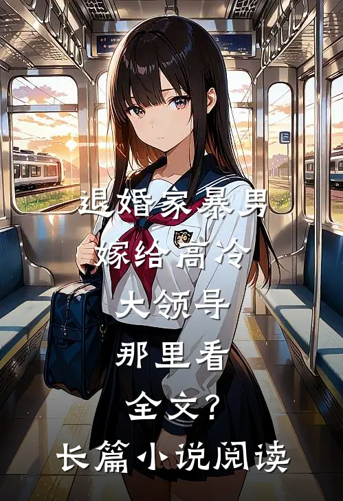 退婚家暴男,嫁给高冷大领导,那里看全文?长篇小说阅读