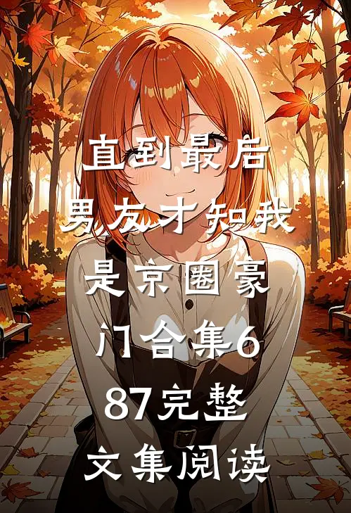 直到最后，男友才知我是京圈豪门合集687完整文集阅读