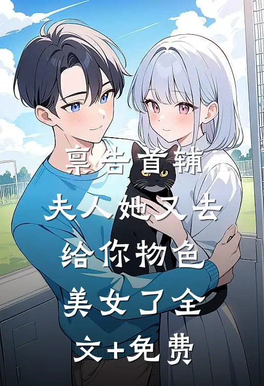 禀告首辅，夫人她又去给你物色美女了全文+免费
