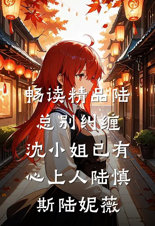 畅读精品陆总别纠缠,沈小姐已有心上人陆慎斯陆妮薇