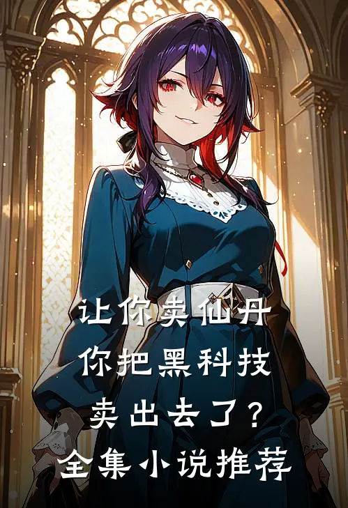 让你卖仙丹,你把黑科技卖出去了?全集推荐一下