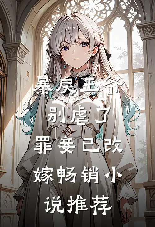 暴戾王爷别虐了,罪妾已改嫁畅销推荐免费阅读