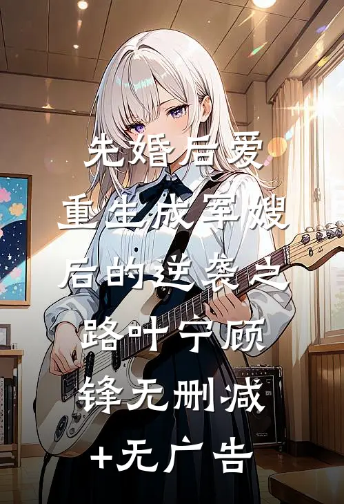 先婚后爱：重生成军嫂后的逆袭之路叶宁顾锋无删减+无广告