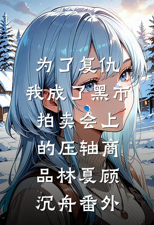 为了复仇，我成了黑市拍卖会上的压轴商品林夏顾沉舟 番外