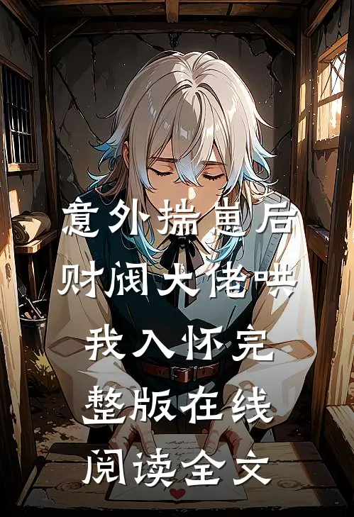 意外揣崽后，财阀大佬哄我入怀完整版在线阅读全文