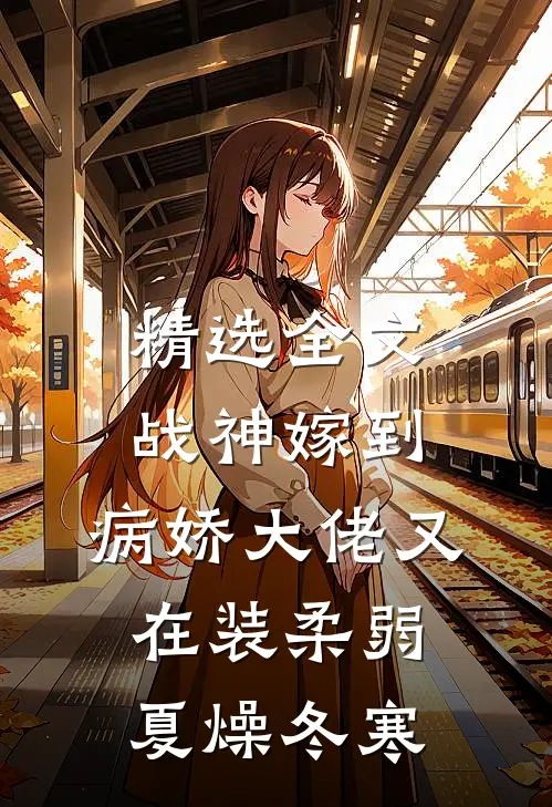 精选全文战神嫁到:病娇大佬又在装柔弱 夏燥冬寒