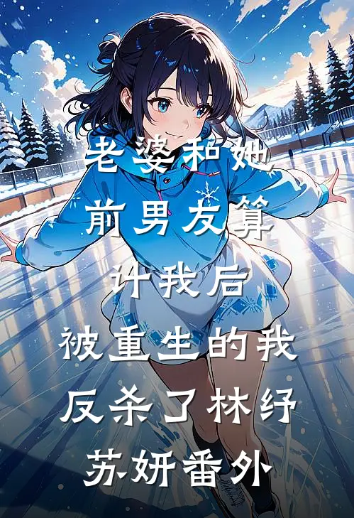 老婆和她前男友算计我后，被重生的我反杀了林纾苏妍 番外