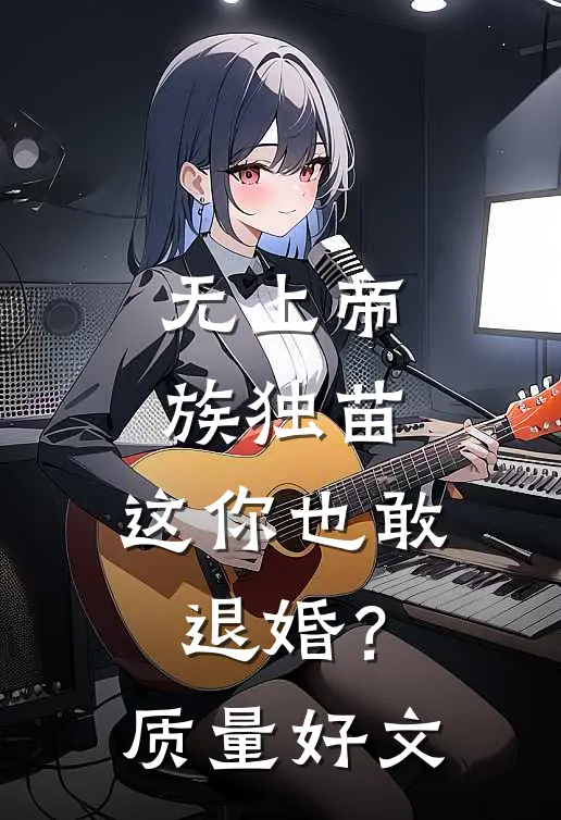 无上帝族独苗，这你也敢退婚？质量好文