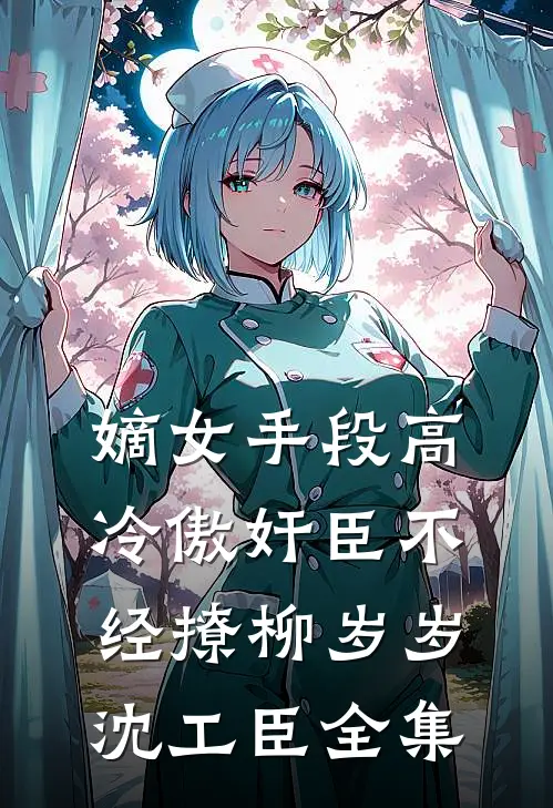 嫡女手段高，冷傲奸臣不经撩柳岁岁沈工臣全集