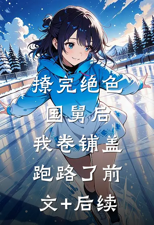撩完绝色国舅后，我卷铺盖跑路了前文+后续