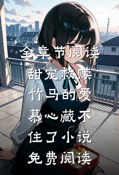 全章节阅读甜宠救赎:竹马的爱慕心藏不住了小说免费阅读