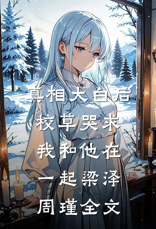 真相大白后，校草哭求我和他在一起梁泽周瑾全文