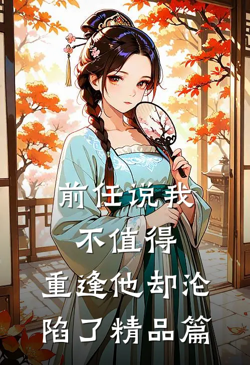 前任说我不值得,重逢他却沦陷了精品篇免费阅读