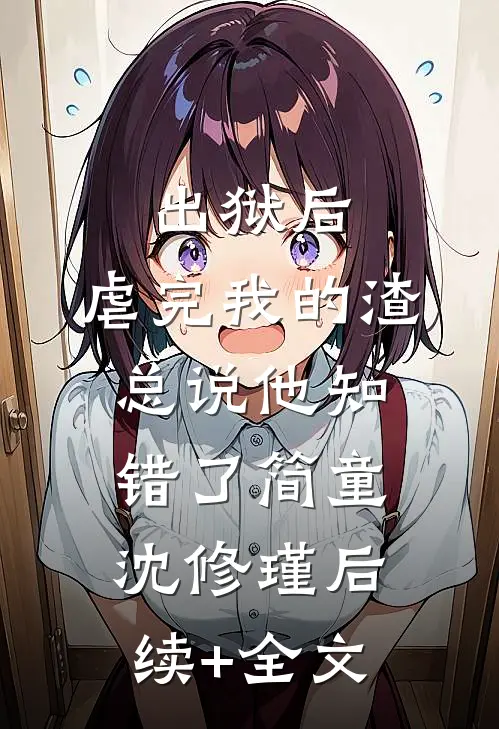 出狱后，虐完我的渣总说他知错了简童沈修瑾后续+全文