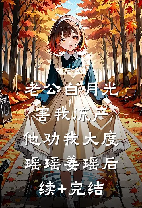 老公白月光害我流产，他劝我大度瑶瑶姜瑶后续+完结