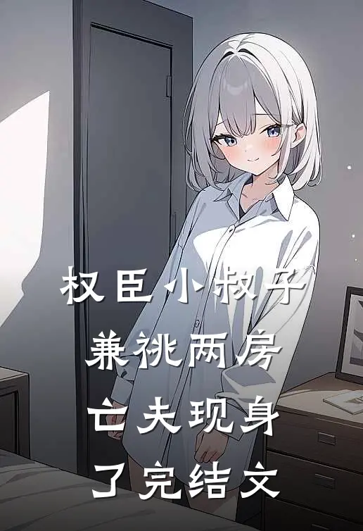 权臣小叔子兼祧两房，亡夫现身了完结文