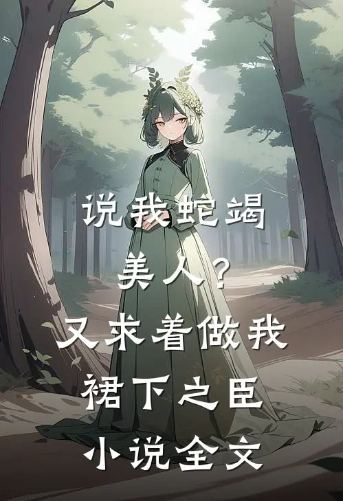 说我蛇竭美人？又求着做我裙下之臣小说全文