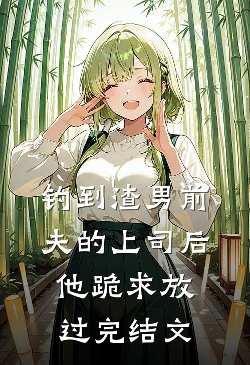 钓到渣男前夫的上司后，他跪求放过完结文