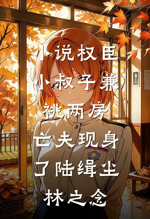 小说权臣小叔子兼祧两房，亡夫现身了(陆缉尘林之念)