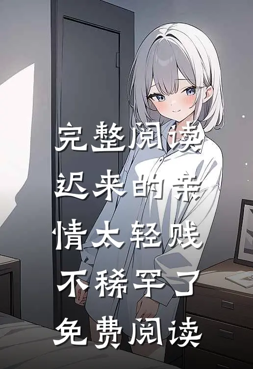 完整阅读迟来的亲情太轻贱不稀罕了免费阅读