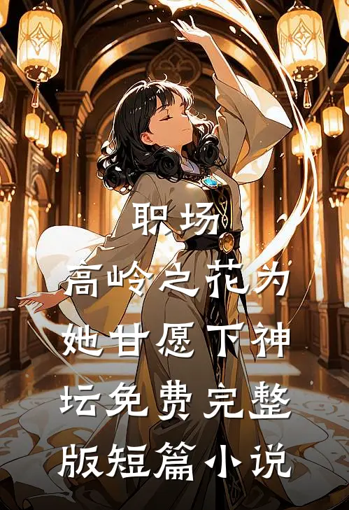 职场:高岭之花为她甘愿下神坛免费完整版短篇小说