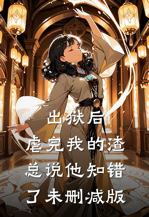 出狱后，虐完我的渣总说他知错了未删减版
