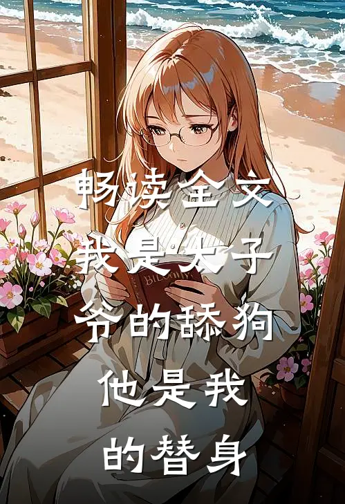 畅读全文我是太子爷的舔狗,他是我的替身