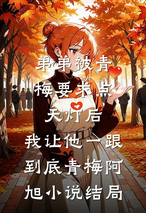 弟弟被青梅要求点天灯后，我让他一跟到底青梅阿旭小说结局
