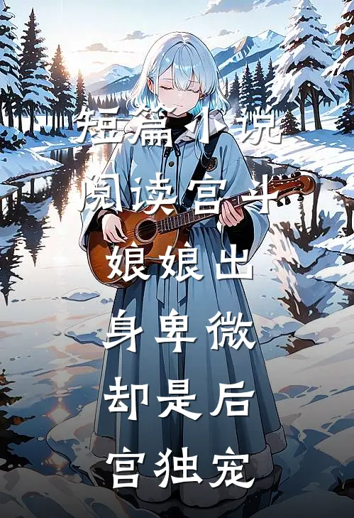 短篇阅读宫斗娘娘出身卑微,却是后宫独宠女主
