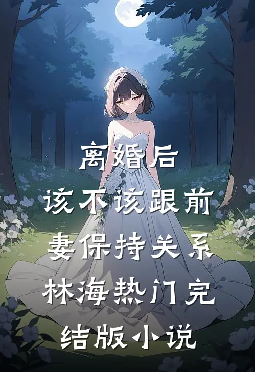 离婚后，该不该跟前妻保持关系林海热门完结版小说