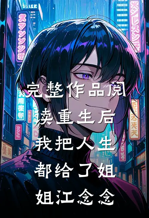 完整作品阅读重生后我把人生都给了姐姐江念念